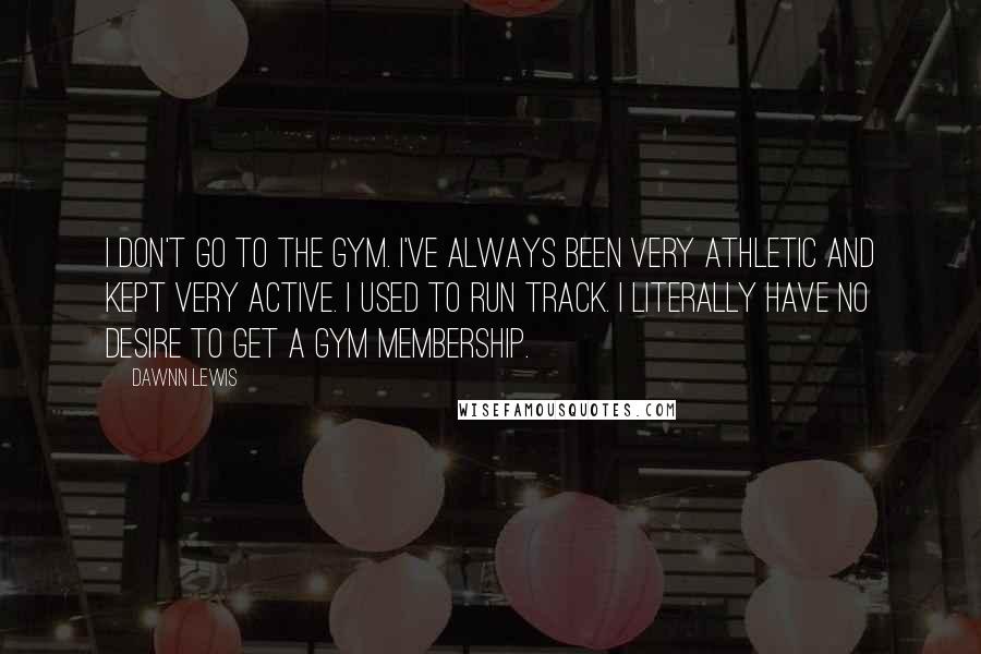 Dawnn Lewis Quotes: I don't go to the gym. I've always been very athletic and kept very active. I used to run track. I literally have no desire to get a gym membership.