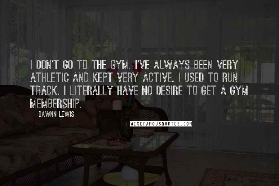 Dawnn Lewis Quotes: I don't go to the gym. I've always been very athletic and kept very active. I used to run track. I literally have no desire to get a gym membership.