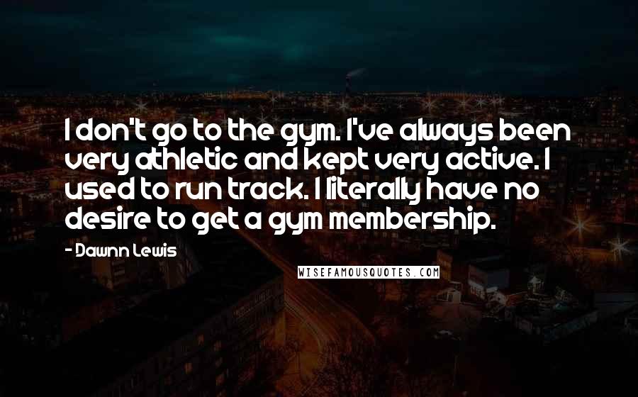 Dawnn Lewis Quotes: I don't go to the gym. I've always been very athletic and kept very active. I used to run track. I literally have no desire to get a gym membership.