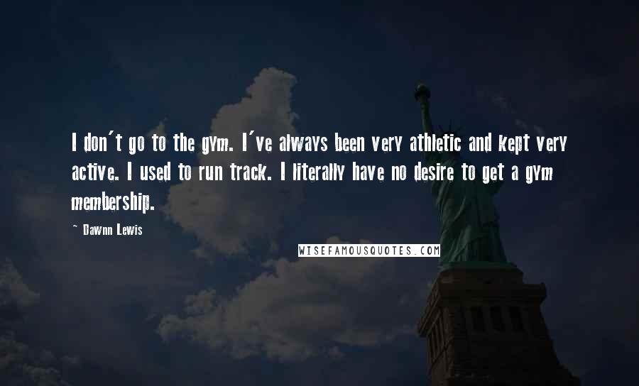 Dawnn Lewis Quotes: I don't go to the gym. I've always been very athletic and kept very active. I used to run track. I literally have no desire to get a gym membership.