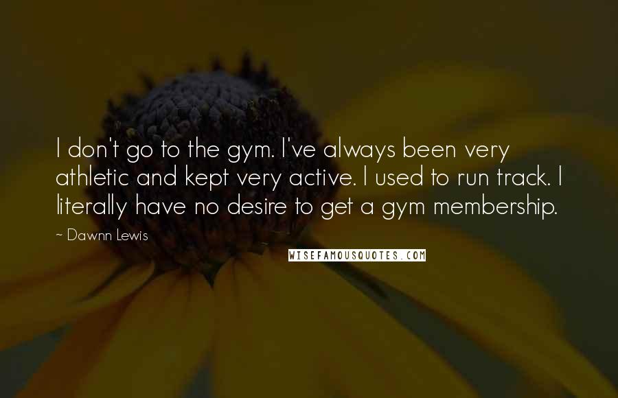 Dawnn Lewis Quotes: I don't go to the gym. I've always been very athletic and kept very active. I used to run track. I literally have no desire to get a gym membership.