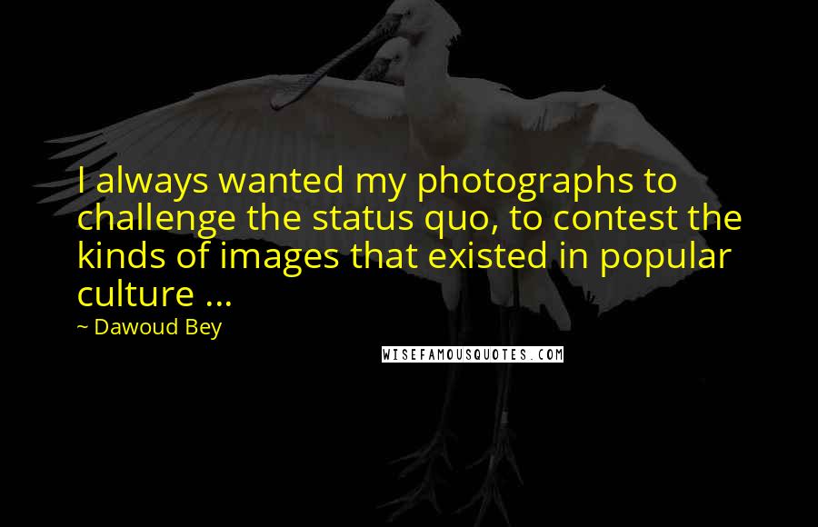 Dawoud Bey Quotes: I always wanted my photographs to challenge the status quo, to contest the kinds of images that existed in popular culture ...