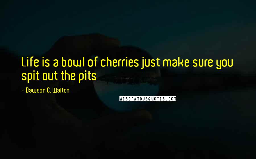 Dawson C. Walton Quotes: Life is a bowl of cherries just make sure you spit out the pits