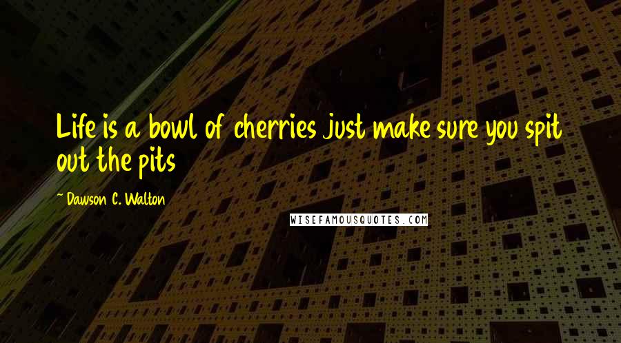 Dawson C. Walton Quotes: Life is a bowl of cherries just make sure you spit out the pits