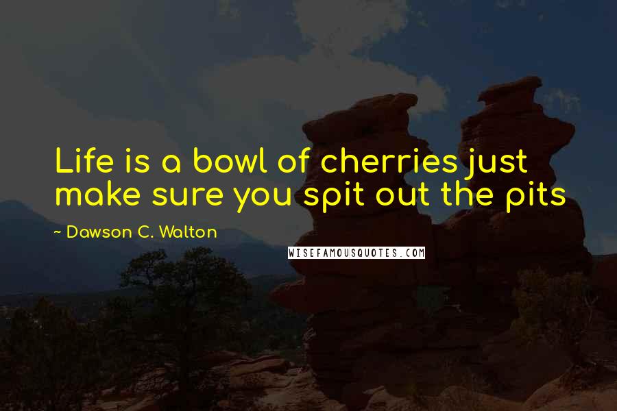 Dawson C. Walton Quotes: Life is a bowl of cherries just make sure you spit out the pits