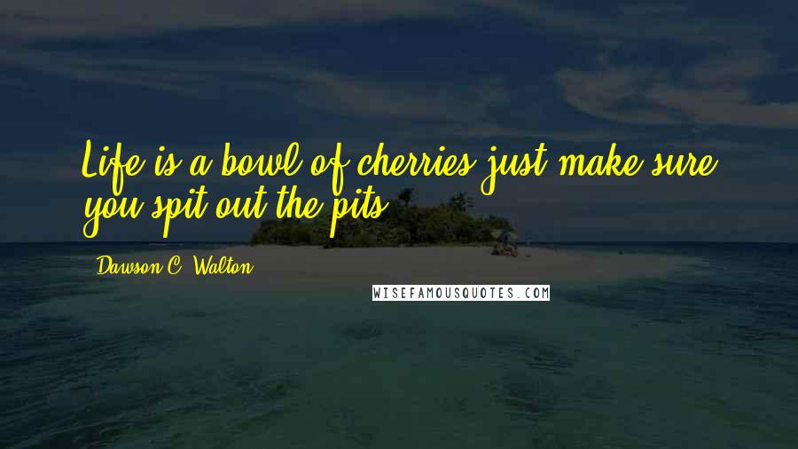 Dawson C. Walton Quotes: Life is a bowl of cherries just make sure you spit out the pits