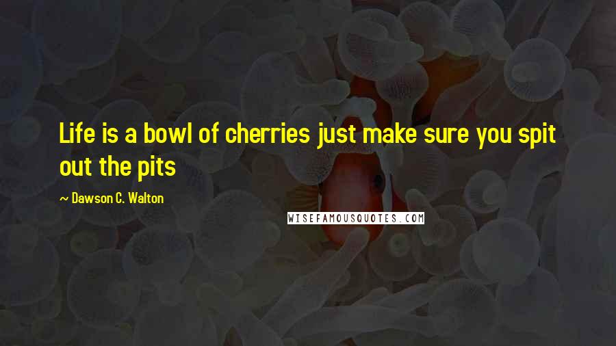 Dawson C. Walton Quotes: Life is a bowl of cherries just make sure you spit out the pits