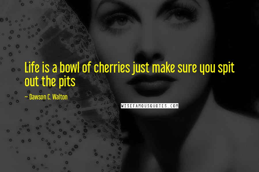 Dawson C. Walton Quotes: Life is a bowl of cherries just make sure you spit out the pits