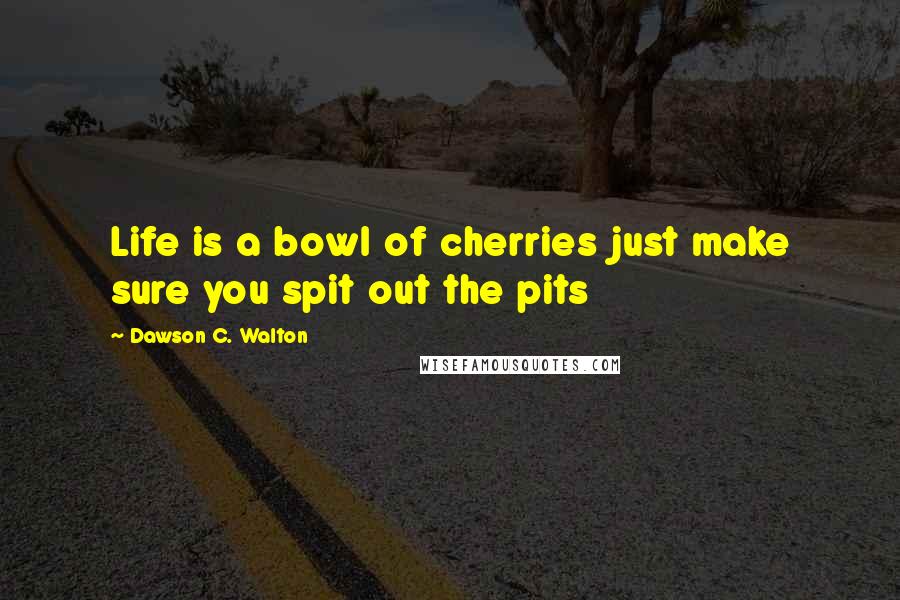 Dawson C. Walton Quotes: Life is a bowl of cherries just make sure you spit out the pits