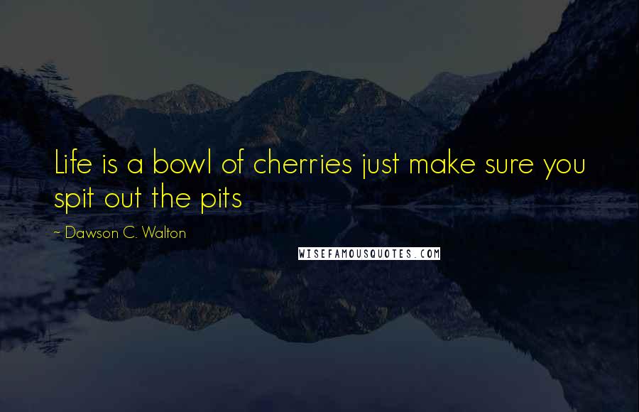 Dawson C. Walton Quotes: Life is a bowl of cherries just make sure you spit out the pits