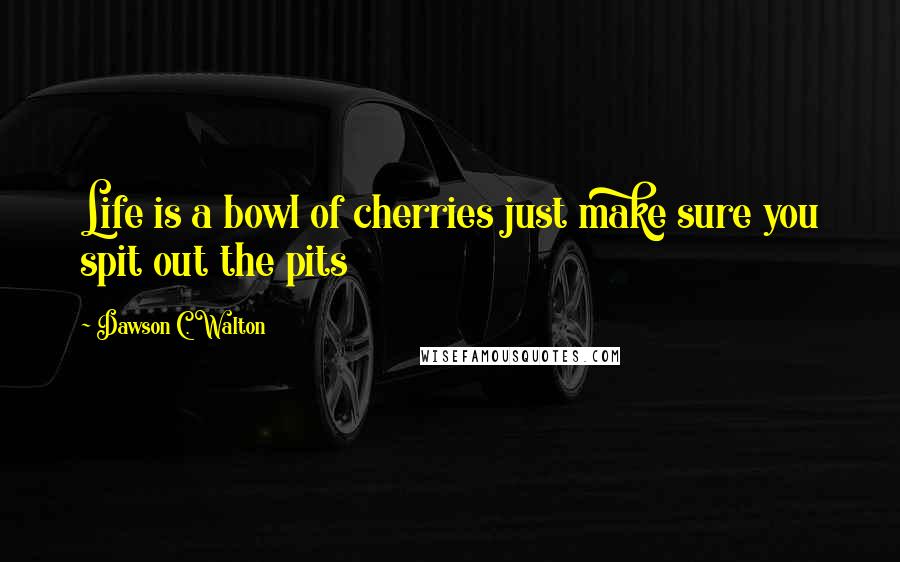 Dawson C. Walton Quotes: Life is a bowl of cherries just make sure you spit out the pits