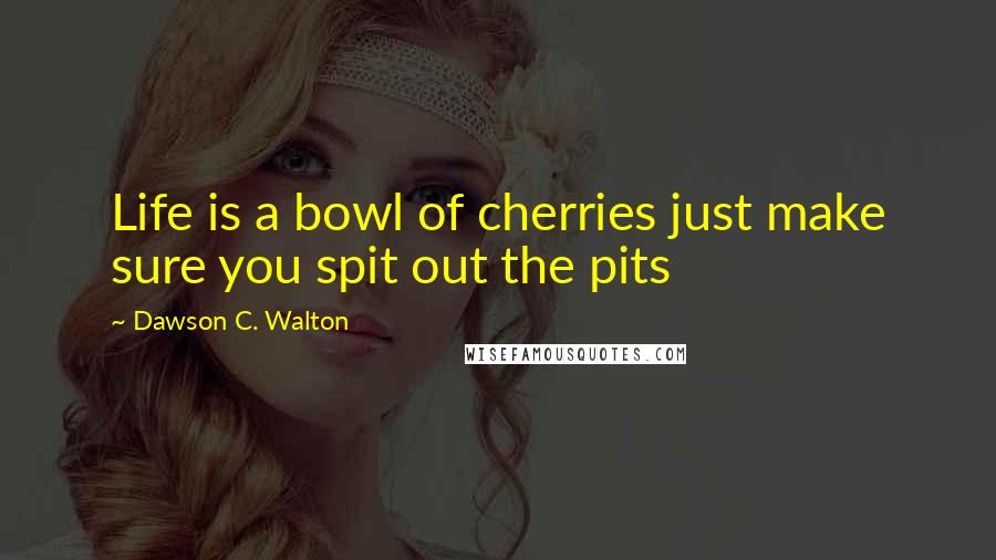 Dawson C. Walton Quotes: Life is a bowl of cherries just make sure you spit out the pits