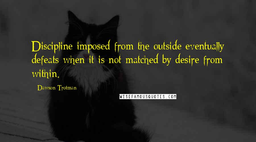 Dawson Trotman Quotes: Discipline imposed from the outside eventually defeats when it is not matched by desire from within.