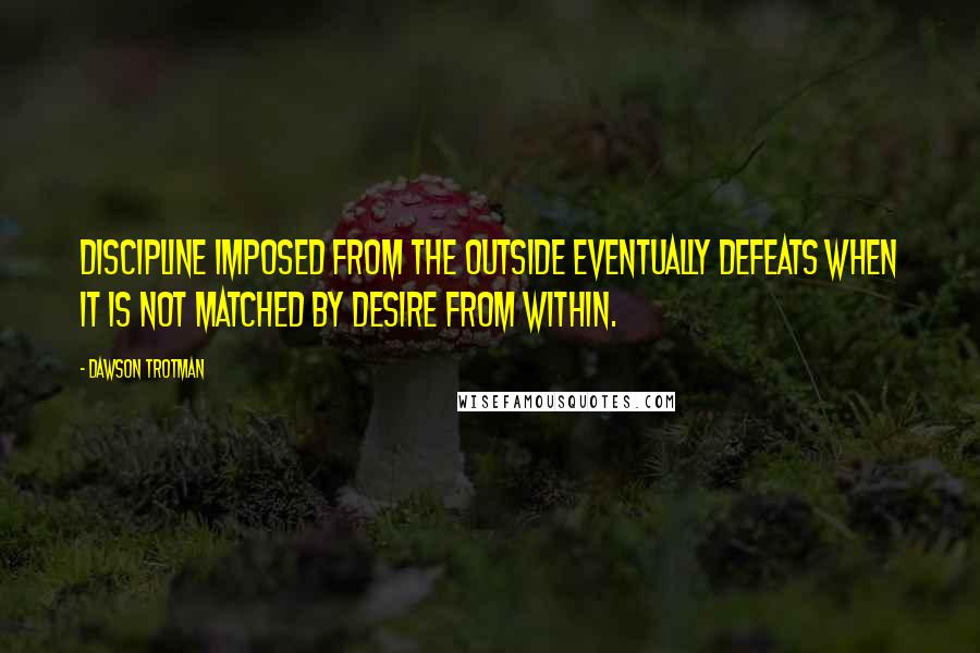 Dawson Trotman Quotes: Discipline imposed from the outside eventually defeats when it is not matched by desire from within.