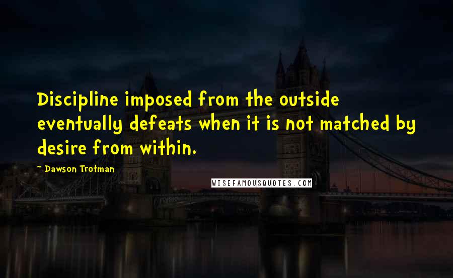 Dawson Trotman Quotes: Discipline imposed from the outside eventually defeats when it is not matched by desire from within.