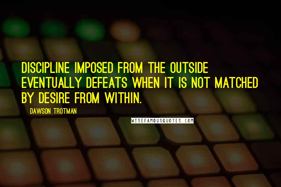 Dawson Trotman Quotes: Discipline imposed from the outside eventually defeats when it is not matched by desire from within.