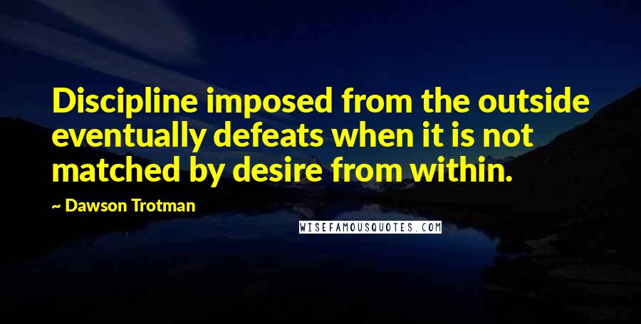 Dawson Trotman Quotes: Discipline imposed from the outside eventually defeats when it is not matched by desire from within.