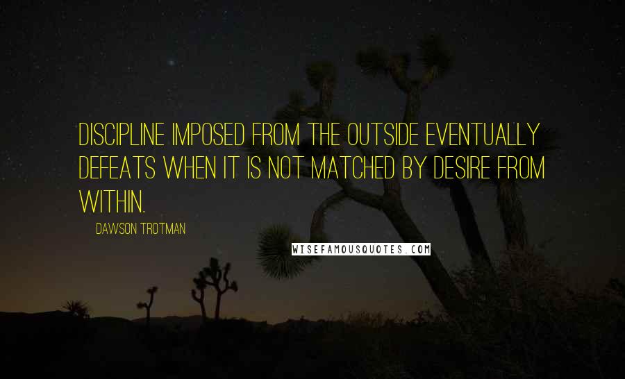 Dawson Trotman Quotes: Discipline imposed from the outside eventually defeats when it is not matched by desire from within.