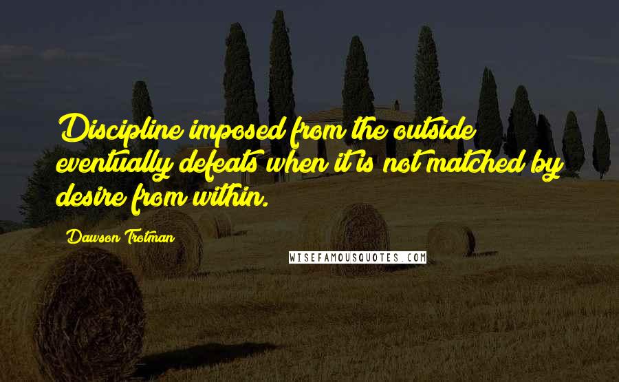 Dawson Trotman Quotes: Discipline imposed from the outside eventually defeats when it is not matched by desire from within.