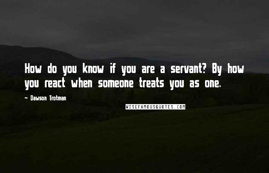 Dawson Trotman Quotes: How do you know if you are a servant? By how you react when someone treats you as one.