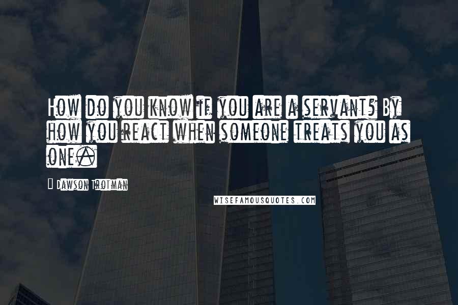 Dawson Trotman Quotes: How do you know if you are a servant? By how you react when someone treats you as one.