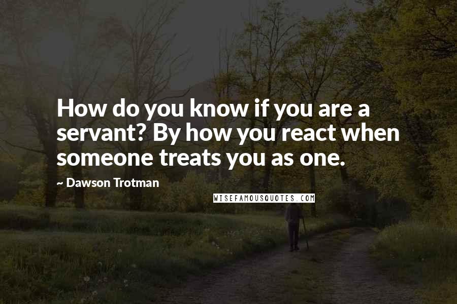 Dawson Trotman Quotes: How do you know if you are a servant? By how you react when someone treats you as one.