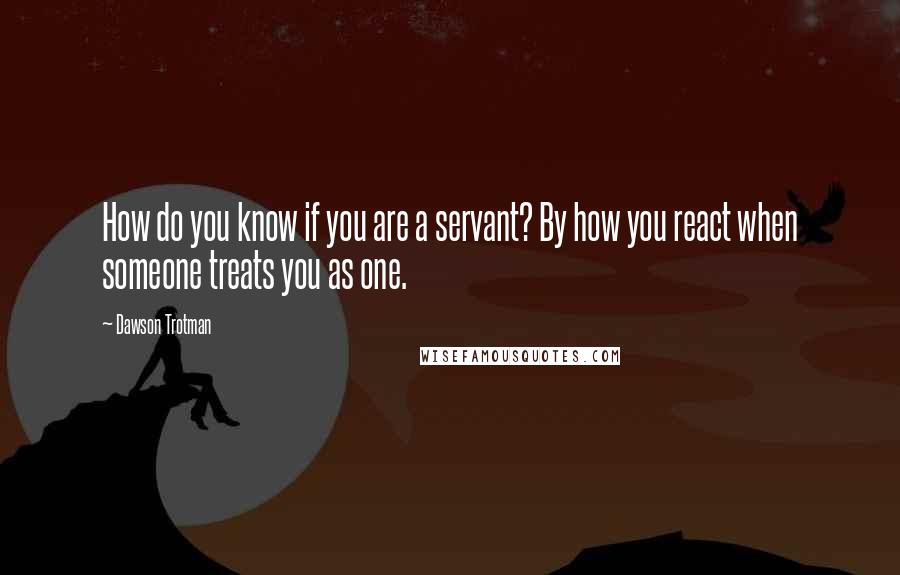 Dawson Trotman Quotes: How do you know if you are a servant? By how you react when someone treats you as one.