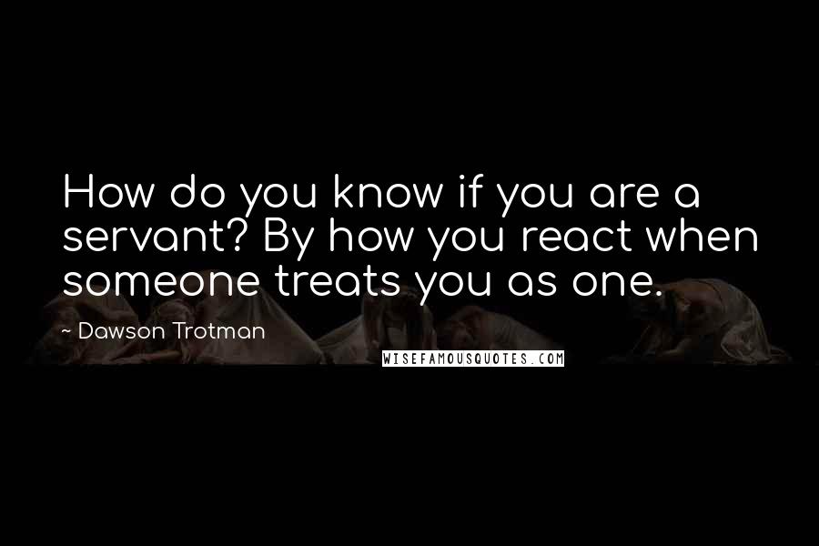 Dawson Trotman Quotes: How do you know if you are a servant? By how you react when someone treats you as one.