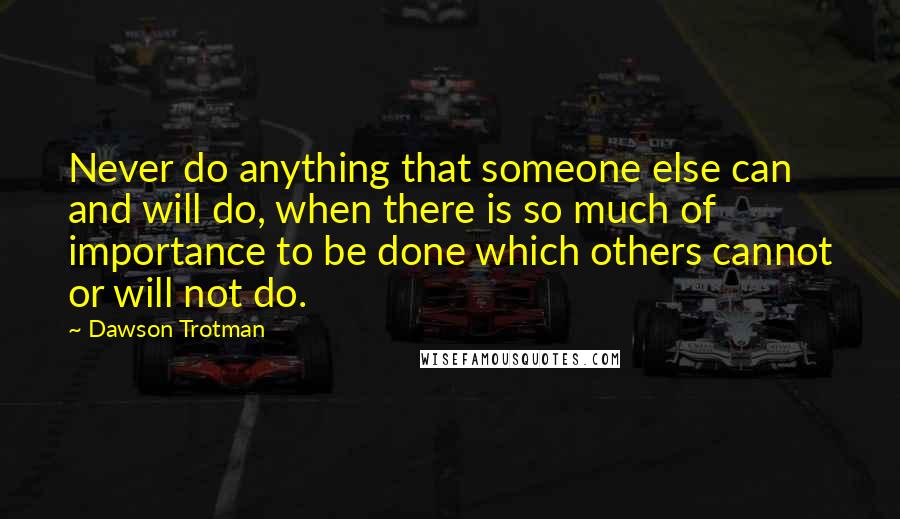 Dawson Trotman Quotes: Never do anything that someone else can and will do, when there is so much of importance to be done which others cannot or will not do.