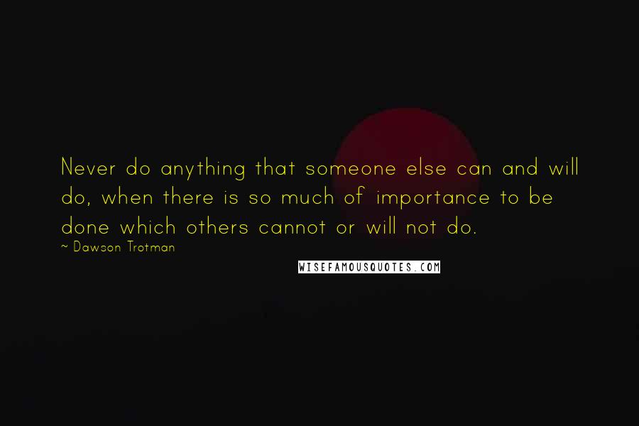 Dawson Trotman Quotes: Never do anything that someone else can and will do, when there is so much of importance to be done which others cannot or will not do.