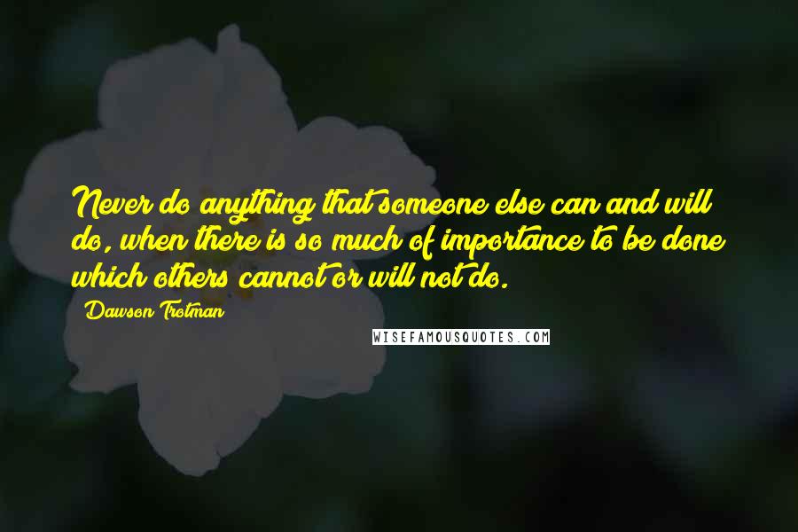 Dawson Trotman Quotes: Never do anything that someone else can and will do, when there is so much of importance to be done which others cannot or will not do.