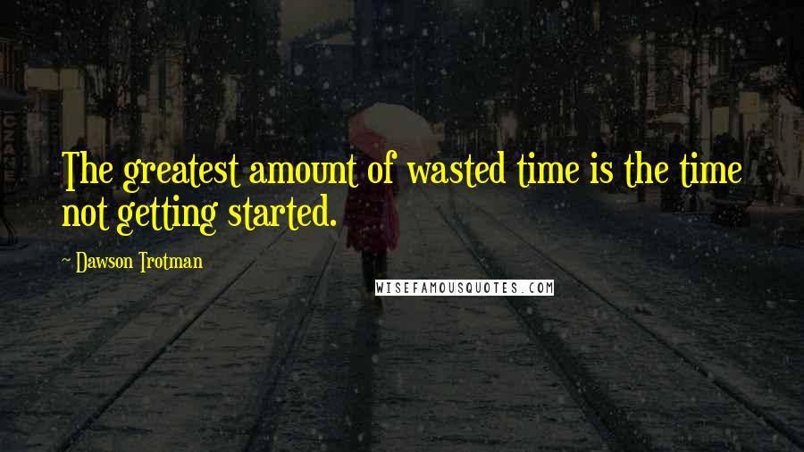 Dawson Trotman Quotes: The greatest amount of wasted time is the time not getting started.