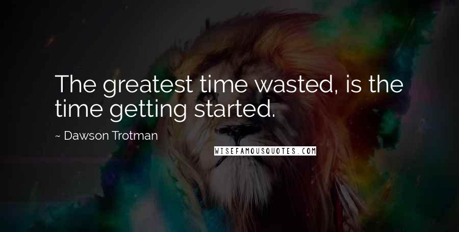 Dawson Trotman Quotes: The greatest time wasted, is the time getting started.