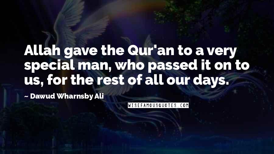 Dawud Wharnsby Ali Quotes: Allah gave the Qur'an to a very special man, who passed it on to us, for the rest of all our days.