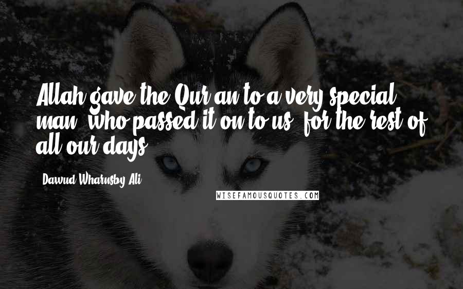 Dawud Wharnsby Ali Quotes: Allah gave the Qur'an to a very special man, who passed it on to us, for the rest of all our days.