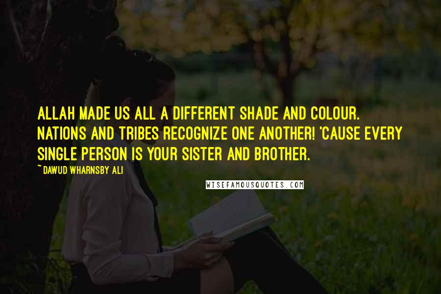 Dawud Wharnsby Ali Quotes: Allah made us all a different shade and colour. Nations and tribes recognize one another! 'Cause every single person is your sister and brother.