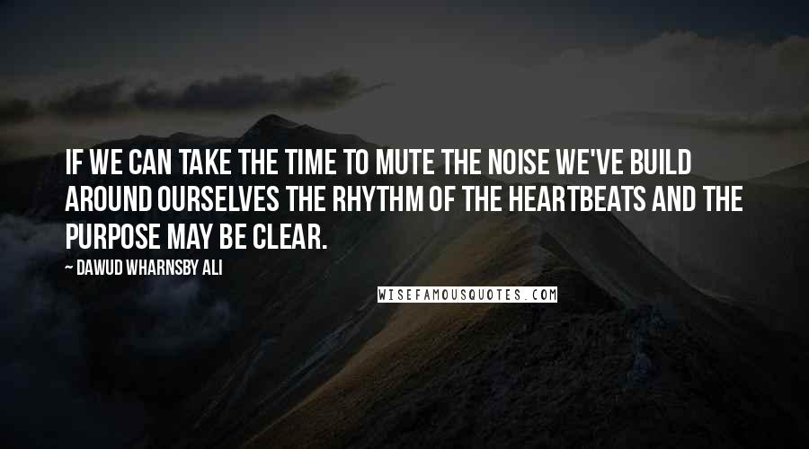 Dawud Wharnsby Ali Quotes: If we can take the time to mute the noise we've build around ourselves the rhythm of the heartbeats and the purpose may be clear.