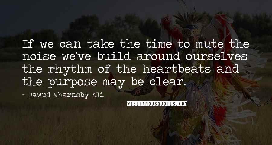 Dawud Wharnsby Ali Quotes: If we can take the time to mute the noise we've build around ourselves the rhythm of the heartbeats and the purpose may be clear.