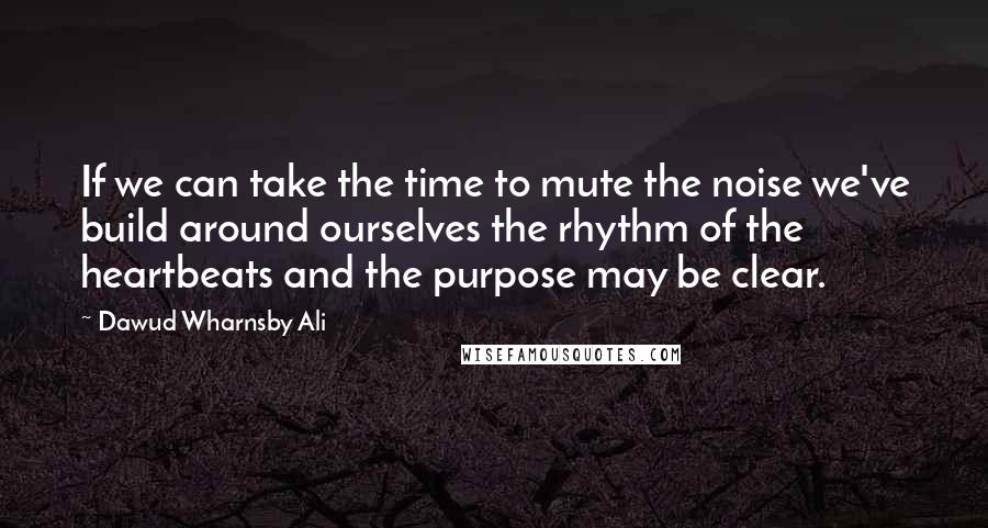 Dawud Wharnsby Ali Quotes: If we can take the time to mute the noise we've build around ourselves the rhythm of the heartbeats and the purpose may be clear.
