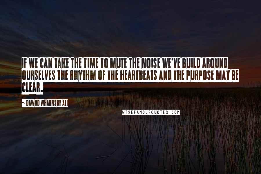 Dawud Wharnsby Ali Quotes: If we can take the time to mute the noise we've build around ourselves the rhythm of the heartbeats and the purpose may be clear.