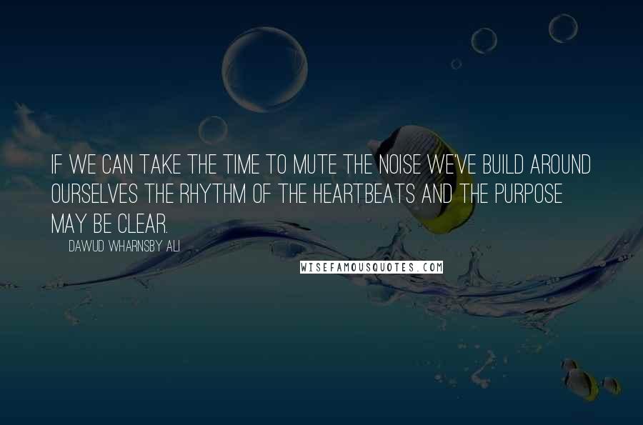 Dawud Wharnsby Ali Quotes: If we can take the time to mute the noise we've build around ourselves the rhythm of the heartbeats and the purpose may be clear.