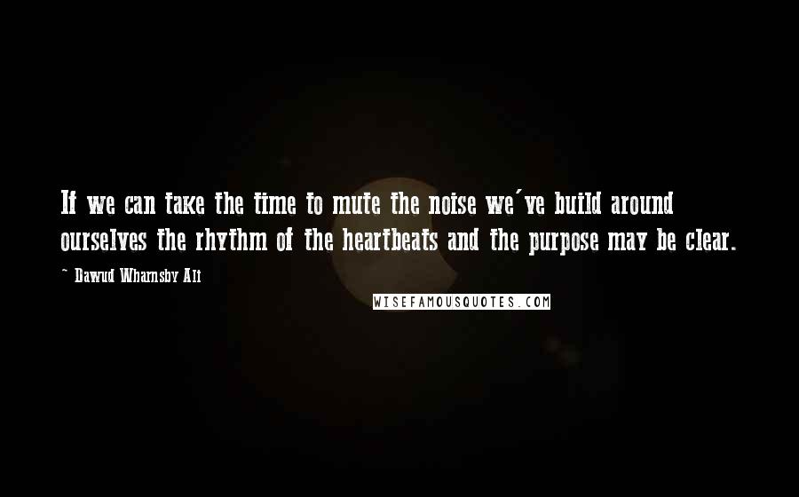 Dawud Wharnsby Ali Quotes: If we can take the time to mute the noise we've build around ourselves the rhythm of the heartbeats and the purpose may be clear.