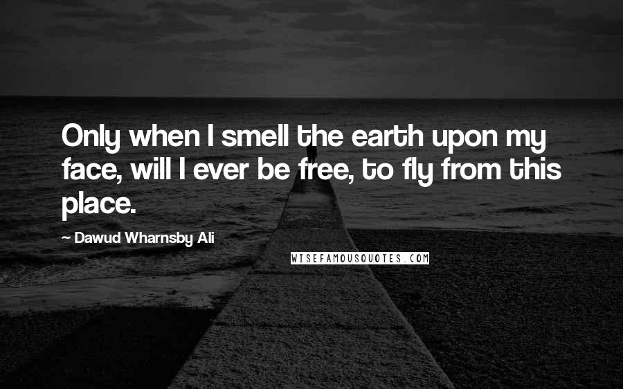 Dawud Wharnsby Ali Quotes: Only when I smell the earth upon my face, will I ever be free, to fly from this place.