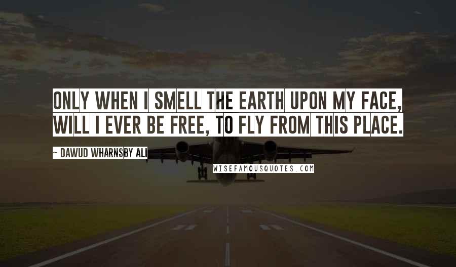 Dawud Wharnsby Ali Quotes: Only when I smell the earth upon my face, will I ever be free, to fly from this place.
