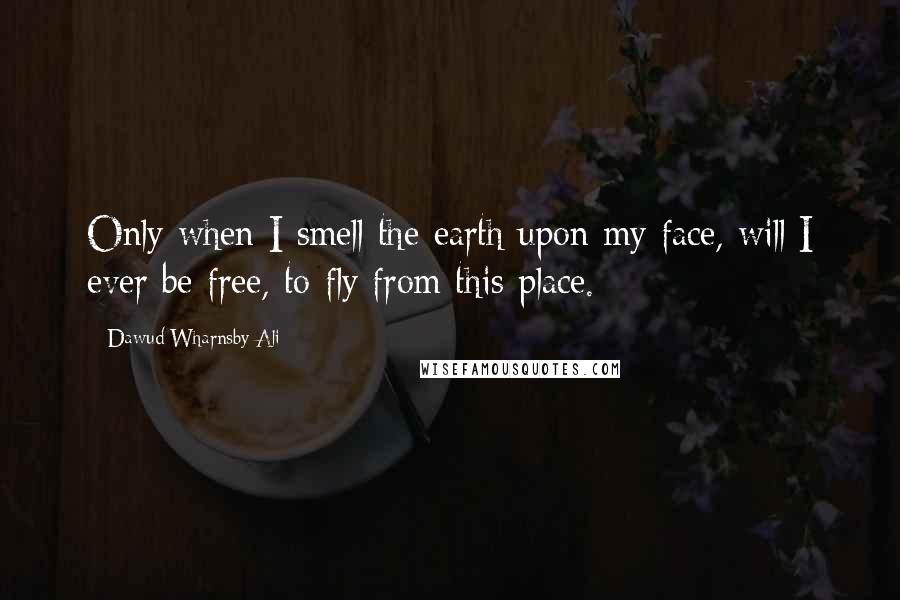 Dawud Wharnsby Ali Quotes: Only when I smell the earth upon my face, will I ever be free, to fly from this place.