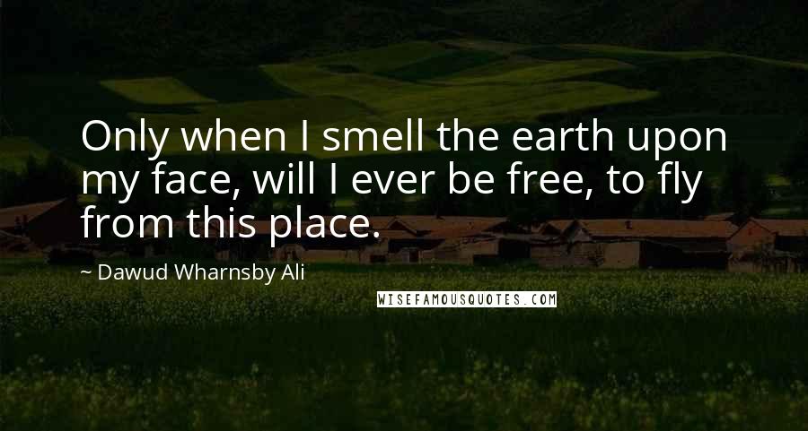Dawud Wharnsby Ali Quotes: Only when I smell the earth upon my face, will I ever be free, to fly from this place.