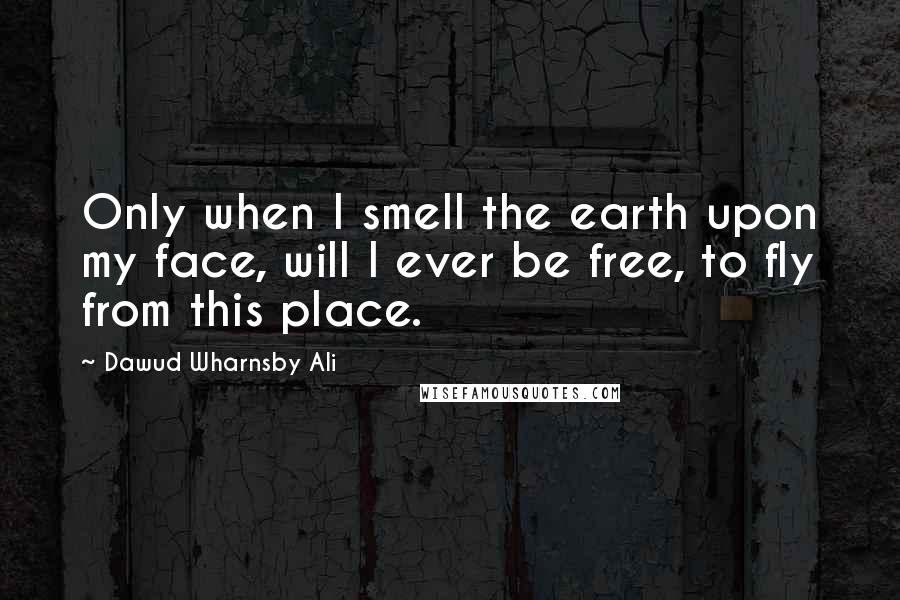 Dawud Wharnsby Ali Quotes: Only when I smell the earth upon my face, will I ever be free, to fly from this place.