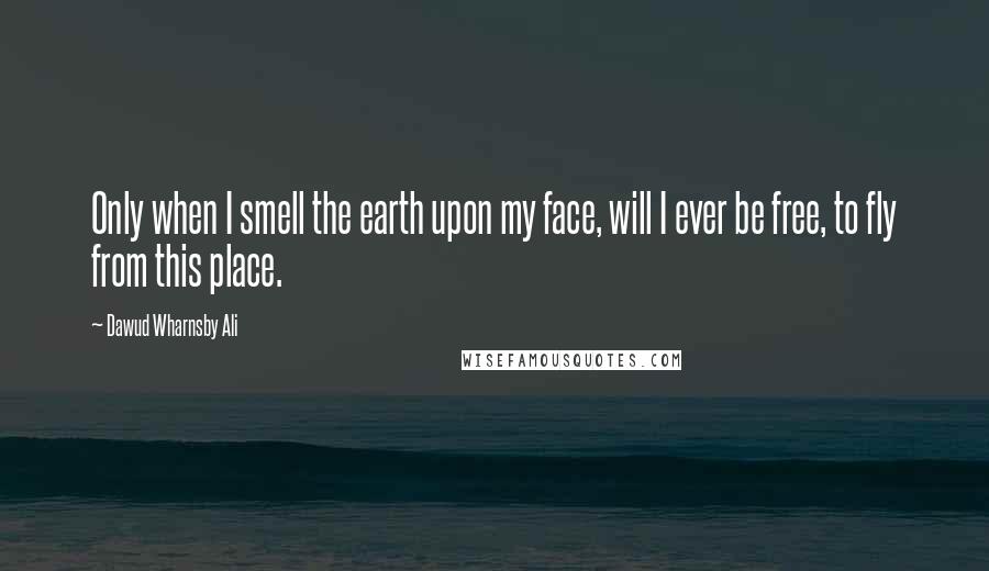 Dawud Wharnsby Ali Quotes: Only when I smell the earth upon my face, will I ever be free, to fly from this place.