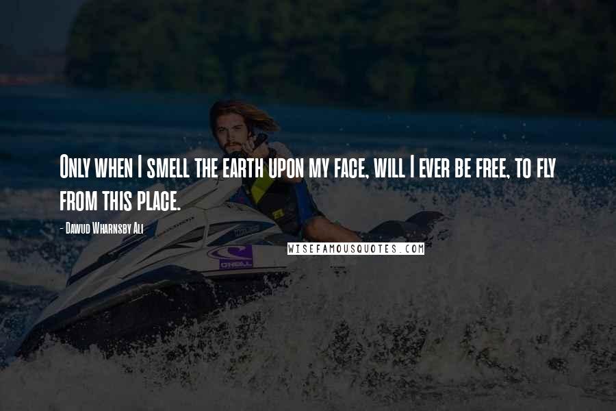 Dawud Wharnsby Ali Quotes: Only when I smell the earth upon my face, will I ever be free, to fly from this place.
