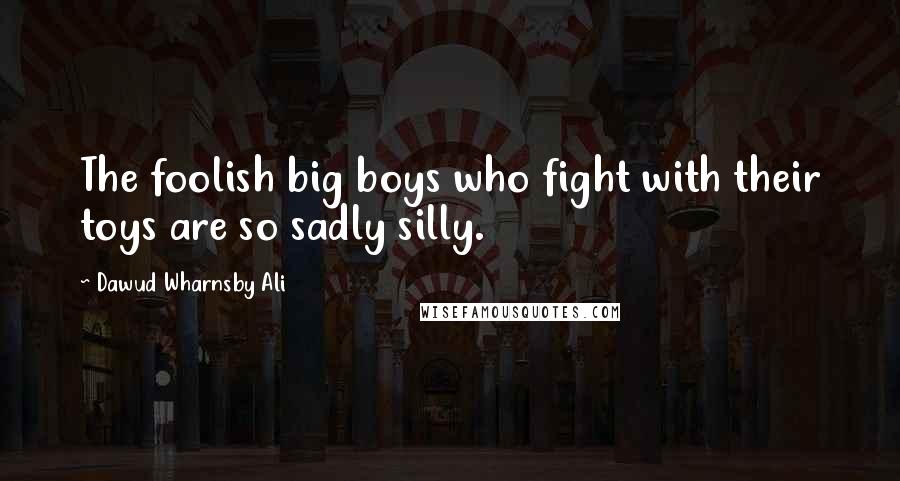 Dawud Wharnsby Ali Quotes: The foolish big boys who fight with their toys are so sadly silly.